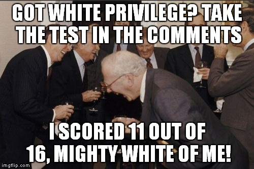 Just for fun! | GOT WHITE PRIVILEGE? TAKE THE TEST IN THE COMMENTS; I SCORED 11 OUT OF 16, MIGHTY WHITE OF ME! | image tagged in memes,laughing men in suits,white privilege,microaggression | made w/ Imgflip meme maker