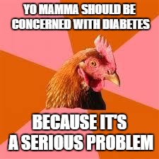 Anti-Joke Chicken | YO MAMMA SHOULD BE CONCERNED WITH DIABETES; BECAUSE IT'S A SERIOUS PROBLEM | image tagged in anti-joke chicken | made w/ Imgflip meme maker