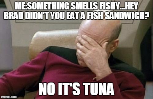 Captain Picard Facepalm | ME:SOMETHING SMELLS FISHY...HEY BRAD DIDN'T YOU EAT A FISH SANDWICH? NO IT'S TUNA | image tagged in memes,captain picard facepalm | made w/ Imgflip meme maker