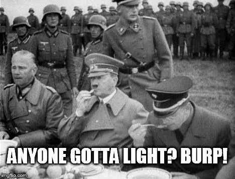 Hitler after dinner | ANYONE GOTTA LIGHT? BURP! | image tagged in hitler | made w/ Imgflip meme maker