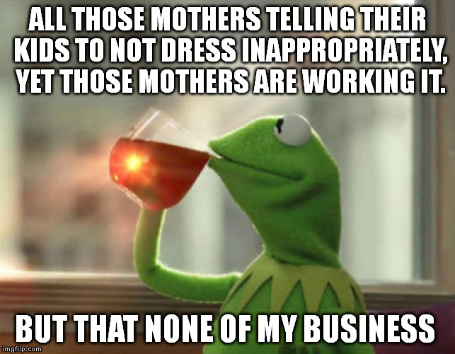 But That's None Of My Business (Neutral) | ALL THOSE MOTHERS TELLING THEIR KIDS TO NOT DRESS INAPPROPRIATELY, YET THOSE MOTHERS ARE WORKING IT. BUT THAT NONE OF MY BUSINESS | image tagged in memes,but thats none of my business neutral | made w/ Imgflip meme maker