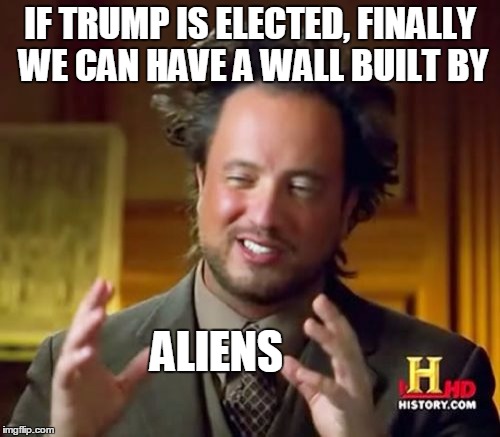 Ancient Aliens | IF TRUMP IS ELECTED, FINALLY WE CAN HAVE A WALL BUILT BY; ALIENS | image tagged in memes,ancient aliens | made w/ Imgflip meme maker