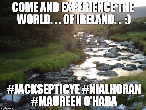 Serenity Ireland | COME AND EXPERIENCE THE WORLD. . . OF IRELAND. .  :); #JACKSEPTICYE #NIALHORAN #MAUREEN O'HARA | image tagged in serenity ireland | made w/ Imgflip meme maker