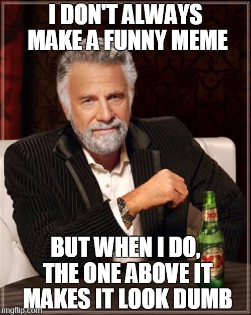 ^ theirs is good, but mine ... | I DON'T ALWAYS MAKE A FUNNY MEME; BUT WHEN I DO, THE ONE ABOVE IT MAKES IT LOOK DUMB | image tagged in memes,the most interesting man in the world | made w/ Imgflip meme maker