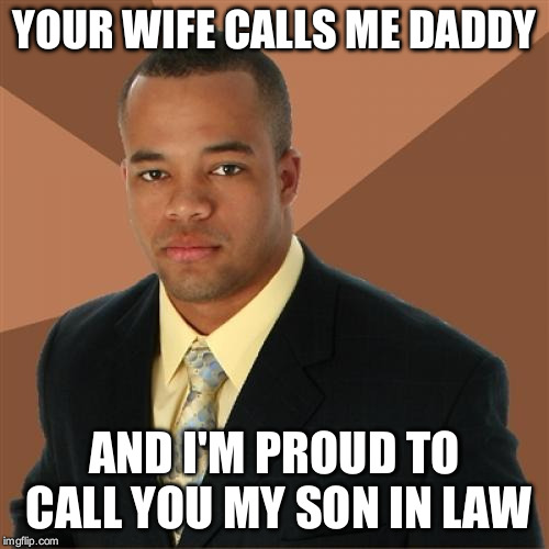 Successful Black Man | YOUR WIFE CALLS ME DADDY; AND I'M PROUD TO CALL YOU MY SON IN LAW | image tagged in memes,successful black man | made w/ Imgflip meme maker