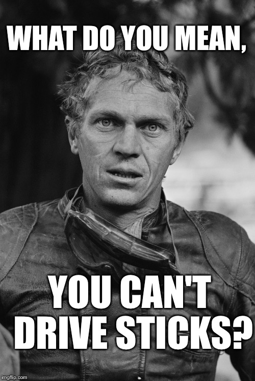 WHAT DO YOU MEAN, YOU CAN'T DRIVE STICKS? | image tagged in steve mcqueen | made w/ Imgflip meme maker