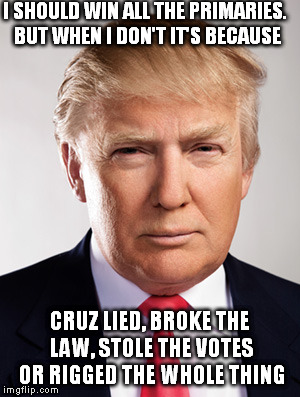 Donald Trump | I SHOULD WIN ALL THE PRIMARIES. BUT WHEN I DON'T IT'S BECAUSE; CRUZ LIED, BROKE THE LAW, STOLE THE VOTES OR RIGGED THE WHOLE THING | image tagged in donald trump | made w/ Imgflip meme maker