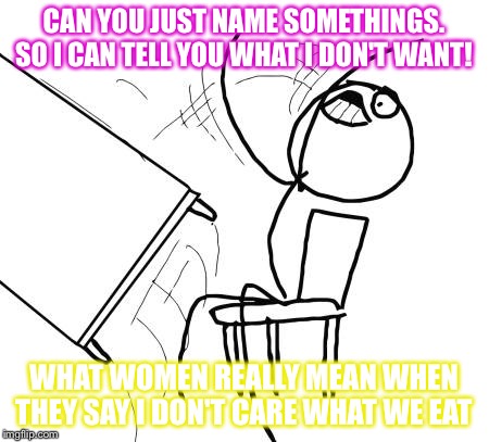 Table Flip Guy Meme | CAN YOU JUST NAME SOMETHINGS. SO I CAN TELL YOU WHAT I DON'T WANT! WHAT WOMEN REALLY MEAN WHEN THEY SAY I DON'T CARE WHAT WE EAT | image tagged in memes,table flip guy | made w/ Imgflip meme maker