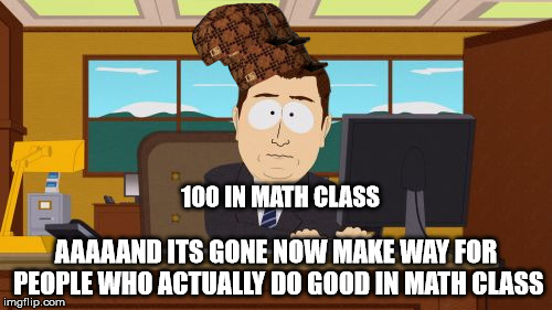 Aaaaand Its Gone | 100 IN MATH CLASS; AAAAAND ITS GONE NOW MAKE WAY FOR PEOPLE WHO ACTUALLY DO GOOD IN MATH CLASS | image tagged in memes,aaaaand its gone,scumbag | made w/ Imgflip meme maker