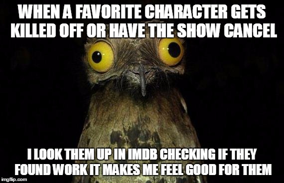 Weird Stuff I Do Potoo | WHEN A FAVORITE CHARACTER GETS KILLED OFF OR HAVE THE SHOW CANCEL; I LOOK THEM UP IN IMDB CHECKING IF THEY FOUND WORK IT MAKES ME FEEL GOOD FOR THEM | image tagged in memes,weird stuff i do potoo,AdviceAnimals | made w/ Imgflip meme maker