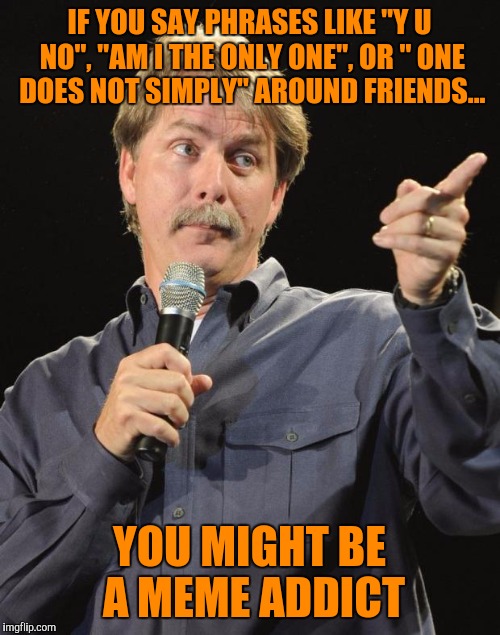 Jeff Foxworthy | IF YOU SAY PHRASES LIKE "Y U NO", "AM I THE ONLY ONE", OR " ONE DOES NOT SIMPLY" AROUND FRIENDS... YOU MIGHT BE A MEME ADDICT | image tagged in jeff foxworthy | made w/ Imgflip meme maker