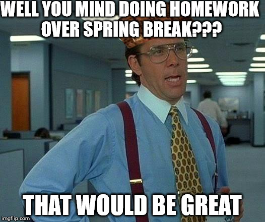 Spring break homework | WELL YOU MIND DOING HOMEWORK OVER SPRING BREAK??? THAT WOULD BE GREAT | image tagged in memes,that would be great,scumbag | made w/ Imgflip meme maker