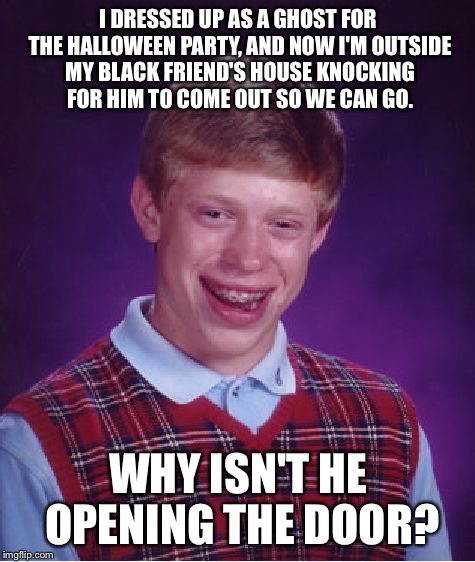 This isn't a very good meme template, and I didn't feel like waiting for Halloween to make this meme. | I DRESSED UP AS A GHOST FOR THE HALLOWEEN PARTY, AND NOW I'M OUTSIDE MY BLACK FRIEND'S HOUSE KNOCKING FOR HIM TO COME OUT SO WE CAN GO. WHY ISN'T HE OPENING THE DOOR? | image tagged in memes,bad luck brian,kkk,halloween | made w/ Imgflip meme maker