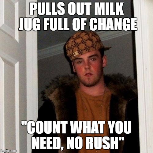 Scumbag Steve | PULLS OUT MILK JUG FULL OF CHANGE; "COUNT WHAT YOU NEED, NO RUSH" | image tagged in memes,scumbag steve,AdviceAnimals | made w/ Imgflip meme maker
