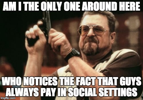Am I The Only One Around Here | AM I THE ONLY ONE AROUND HERE; WHO NOTICES THE FACT THAT GUYS ALWAYS PAY IN SOCIAL SETTINGS | image tagged in memes,am i the only one around here,AdviceAnimals | made w/ Imgflip meme maker