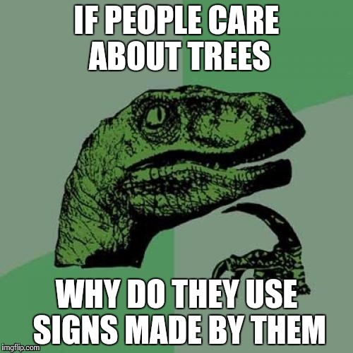 Really I have no idea what they are doing. | IF PEOPLE CARE ABOUT TREES; WHY DO THEY USE SIGNS MADE BY THEM | image tagged in memes,philosoraptor | made w/ Imgflip meme maker