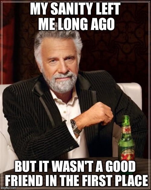 The Most Interesting Man In The World | MY SANITY LEFT ME LONG AGO; BUT IT WASN'T A GOOD FRIEND IN THE FIRST PLACE | image tagged in memes,the most interesting man in the world | made w/ Imgflip meme maker