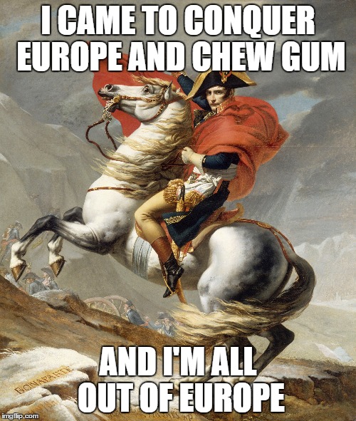 I CAME TO CONQUER EUROPE AND CHEW GUM; AND I'M ALL OUT OF EUROPE | image tagged in napoleon,came here to kick ass,and chew bubble gum | made w/ Imgflip meme maker