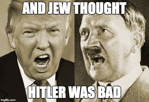 Trump Hitler  | AND JEW THOUGHT; HITLER WAS BAD | image tagged in trump hitler | made w/ Imgflip meme maker