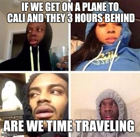 *Hits blunt | IF WE GET ON A PLANE TO CALI AND THEY 3 HOURS BEHIND; ARE WE TIME TRAVELING | image tagged in hits blunt | made w/ Imgflip meme maker