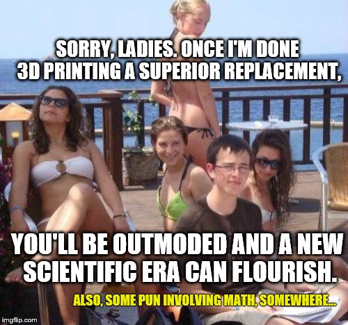 Priority Peter | SORRY, LADIES. ONCE I'M DONE 3D PRINTING A SUPERIOR REPLACEMENT, YOU'LL BE OUTMODED AND A NEW SCIENTIFIC ERA CAN FLOURISH. ALSO, SOME PUN INVOLVING MATH, SOMEWHERE... | image tagged in memes,priority peter | made w/ Imgflip meme maker