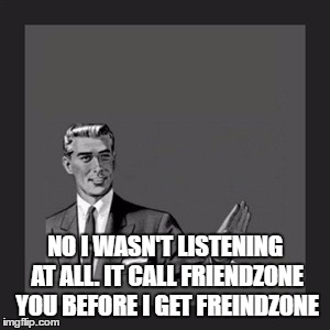 Kill Yourself Guy Meme | NO I WASN'T LISTENING AT ALL. IT CALL FRIENDZONE YOU BEFORE I GET FREINDZONE | image tagged in memes,kill yourself guy | made w/ Imgflip meme maker