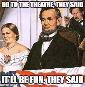 GO TO THE THEATRE, THEY SAID; IT'LL BE FUN, THEY SAID | image tagged in history,lincoln,meme | made w/ Imgflip meme maker