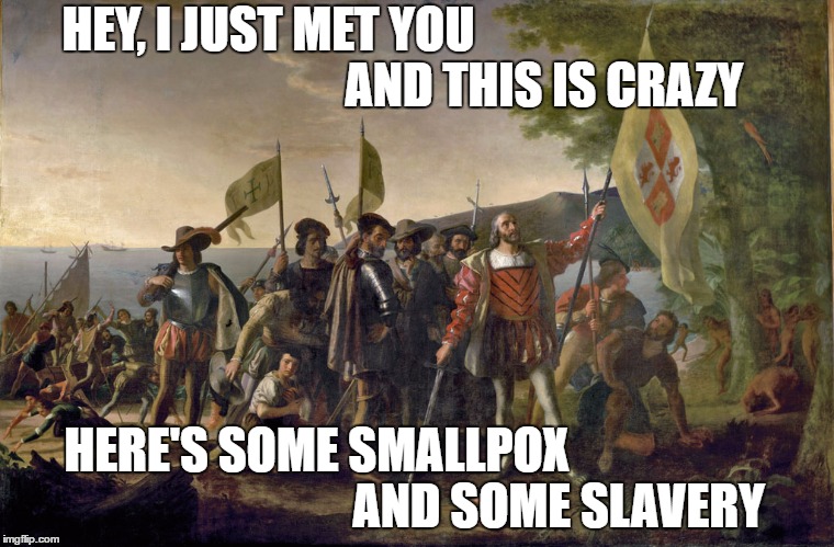 HEY, I JUST MET YOU
                                                        AND THIS IS CRAZY; HERE'S SOME SMALLPOX
                                                 AND SOME SLAVERY | image tagged in chis,topher,memes,indian | made w/ Imgflip meme maker
