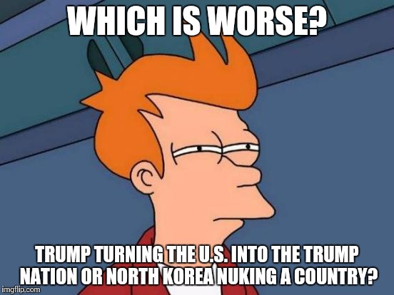 Futurama Fry Meme | WHICH IS WORSE? TRUMP TURNING THE U.S. INTO THE TRUMP NATION OR NORTH KOREA NUKING A COUNTRY? | image tagged in memes,futurama fry | made w/ Imgflip meme maker