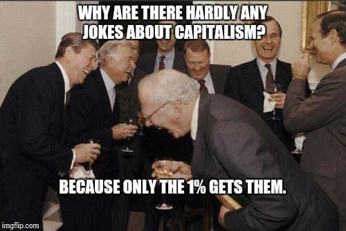 Laughing Men In Suits Meme | WHY ARE THERE HARDLY ANY JOKES ABOUT CAPITALISM? BECAUSE ONLY THE 1% GETS THEM. | image tagged in memes,laughing men in suits | made w/ Imgflip meme maker