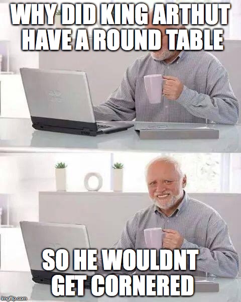 Bad Pun Harry, I meant Arthur | WHY DID KING ARTHUT HAVE A ROUND TABLE; SO HE WOULDNT GET CORNERED | image tagged in memes,hide the pain harold | made w/ Imgflip meme maker