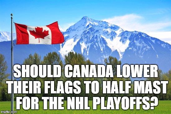 Hockey, No Canadien Teams | SHOULD CANADA LOWER THEIR FLAGS TO HALF MAST FOR THE NHL PLAYOFFS? | image tagged in funny memes | made w/ Imgflip meme maker