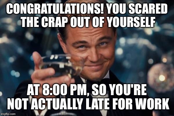 Leonardo Dicaprio Cheers Meme | CONGRATULATIONS! YOU SCARED THE CRAP OUT OF YOURSELF AT 8:00 PM, SO YOU'RE NOT ACTUALLY LATE FOR WORK | image tagged in memes,leonardo dicaprio cheers | made w/ Imgflip meme maker