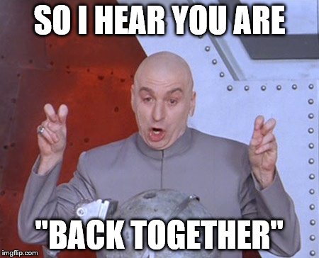 Austin Powers Quotemarks | SO I HEAR YOU ARE; "BACK TOGETHER" | image tagged in austin powers quotemarks | made w/ Imgflip meme maker