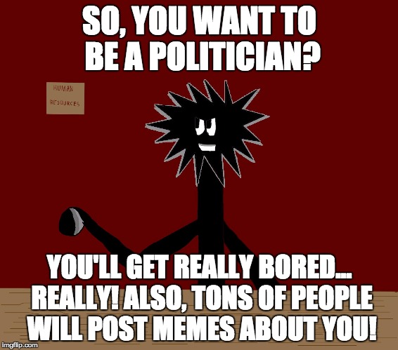 Dream Crusher #1: What people do with politicians | SO, YOU WANT TO BE A POLITICIAN? YOU'LL GET REALLY BORED... REALLY! ALSO, TONS OF PEOPLE WILL POST MEMES ABOUT YOU! | image tagged in carbonthwackinsert multiple of 4  10 | made w/ Imgflip meme maker
