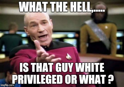 Picard Wtf Meme | WHAT THE HELL,..... IS THAT GUY WHITE PRIVILEGED OR WHAT ? | image tagged in memes,picard wtf | made w/ Imgflip meme maker