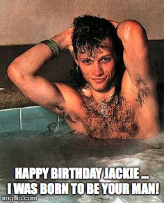 Happy Birthday Jackie |  HAPPY BIRTHDAY JACKIE ... I WAS BORN TO BE YOUR MAN! | image tagged in birthday,happy,jackie,jon bon jovi,bon jovi | made w/ Imgflip meme maker