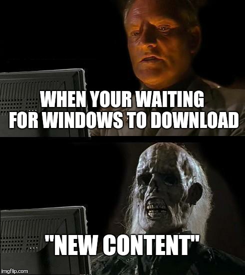 I'll Just Wait Here | WHEN YOUR WAITING FOR WINDOWS TO DOWNLOAD; "NEW CONTENT" | image tagged in memes,ill just wait here | made w/ Imgflip meme maker