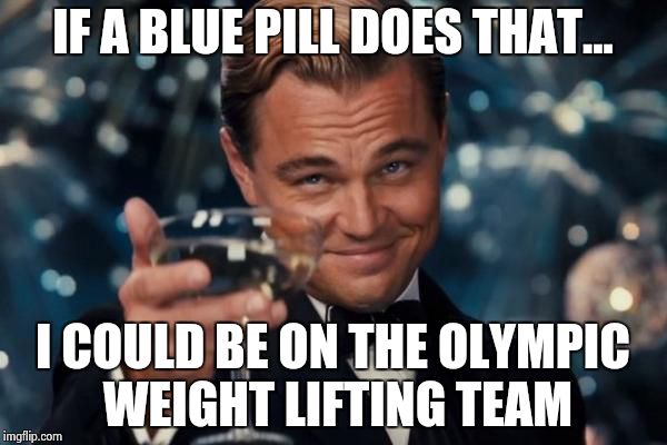 Leonardo Dicaprio Cheers Meme | IF A BLUE PILL DOES THAT... I COULD BE ON THE OLYMPIC WEIGHT LIFTING TEAM | image tagged in memes,leonardo dicaprio cheers | made w/ Imgflip meme maker