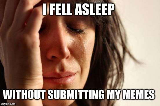 First World Problems | I FELL ASLEEP; WITHOUT SUBMITTING MY MEMES | image tagged in memes,first world problems | made w/ Imgflip meme maker