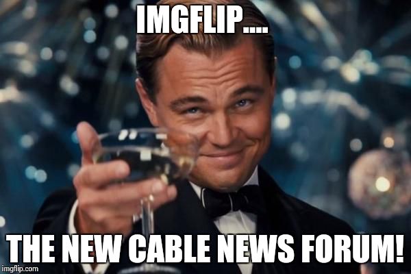 Leonardo Dicaprio Cheers Meme | IMGFLIP.... THE NEW CABLE NEWS FORUM! | image tagged in memes,leonardo dicaprio cheers | made w/ Imgflip meme maker