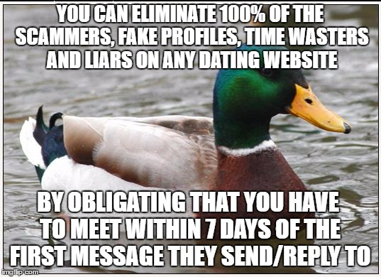 Actual Advice Mallard | YOU CAN ELIMINATE 100% OF THE SCAMMERS, FAKE PROFILES, TIME WASTERS AND LIARS ON ANY DATING WEBSITE; BY OBLIGATING THAT YOU HAVE TO MEET WITHIN 7 DAYS OF THE FIRST MESSAGE THEY SEND/REPLY TO | image tagged in memes,actual advice mallard | made w/ Imgflip meme maker