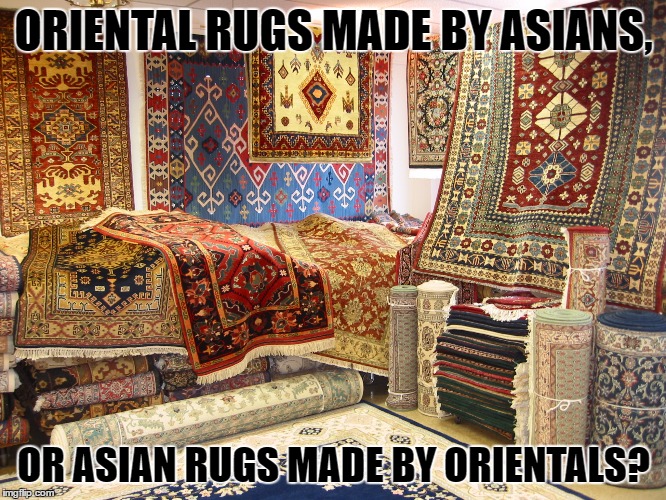 Oriental Asian Rug | ORIENTAL RUGS MADE BY ASIANS, OR ASIAN RUGS MADE BY ORIENTALS? | image tagged in asian,not racist,the struggle is real | made w/ Imgflip meme maker
