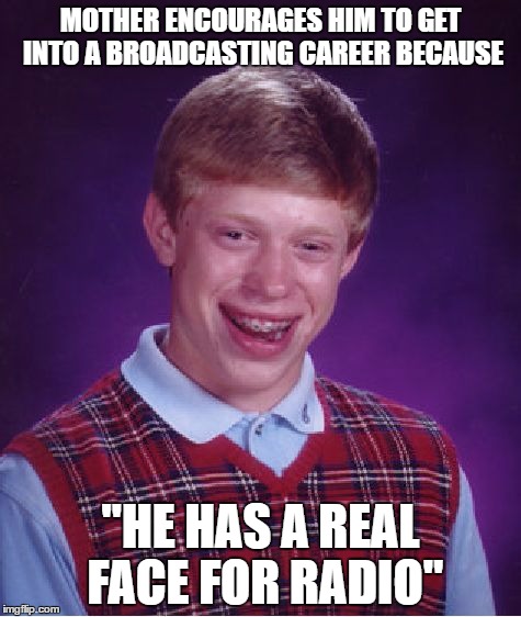 Bad Luck Brian Meme | MOTHER ENCOURAGES HIM TO GET INTO A BROADCASTING CAREER BECAUSE; "HE HAS A REAL FACE FOR RADIO" | image tagged in memes,bad luck brian | made w/ Imgflip meme maker
