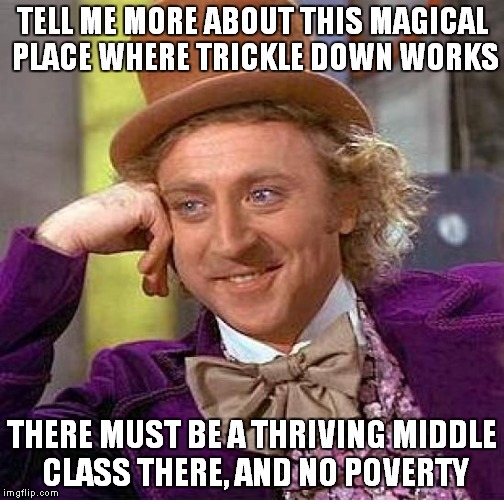 Creepy Condescending Wonka | TELL ME MORE ABOUT THIS MAGICAL PLACE WHERE TRICKLE DOWN WORKS; THERE MUST BE A THRIVING MIDDLE CLASS THERE, AND NO POVERTY | image tagged in memes,creepy condescending wonka | made w/ Imgflip meme maker