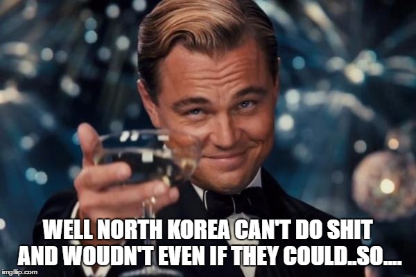 Leonardo Dicaprio Cheers Meme | WELL NORTH KOREA CAN'T DO SHIT AND WOUDN'T EVEN IF THEY COULD..SO.... | image tagged in memes,leonardo dicaprio cheers | made w/ Imgflip meme maker