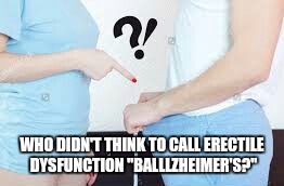 WHO DIDN'T THINK TO CALL ERECTILE DYSFUNCTION "BALLLZHEIMER'S?" | image tagged in ballzheimers,erectile dysfunction,erection | made w/ Imgflip meme maker