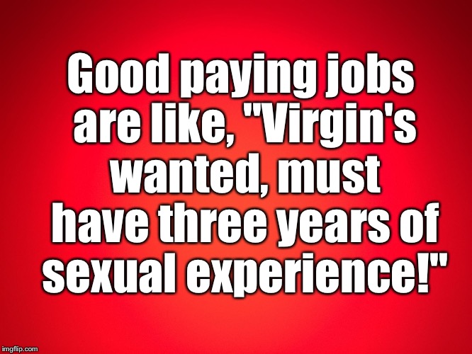 Red Background | Good paying jobs are like, "Virgin's wanted, must have three years of sexual experience!" | image tagged in red background | made w/ Imgflip meme maker