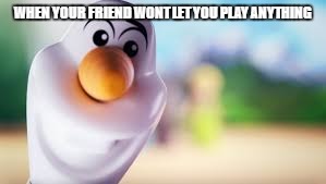 The creepy olaf | WHEN YOUR FRIEND WONT LET YOU PLAY ANYTHING | image tagged in the creepy olaf | made w/ Imgflip meme maker