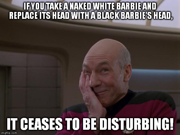 Even though naked Barbies aren't really disturbing in the first place. | IF YOU TAKE A NAKED WHITE BARBIE AND REPLACE ITS HEAD WITH A BLACK BARBIE'S HEAD, IT CEASES TO BE DISTURBING! | image tagged in memes,captain picard,barbie,funny | made w/ Imgflip meme maker